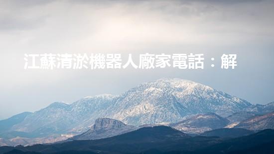 江蘇清淤機器人廠家電話：解放你的河道！